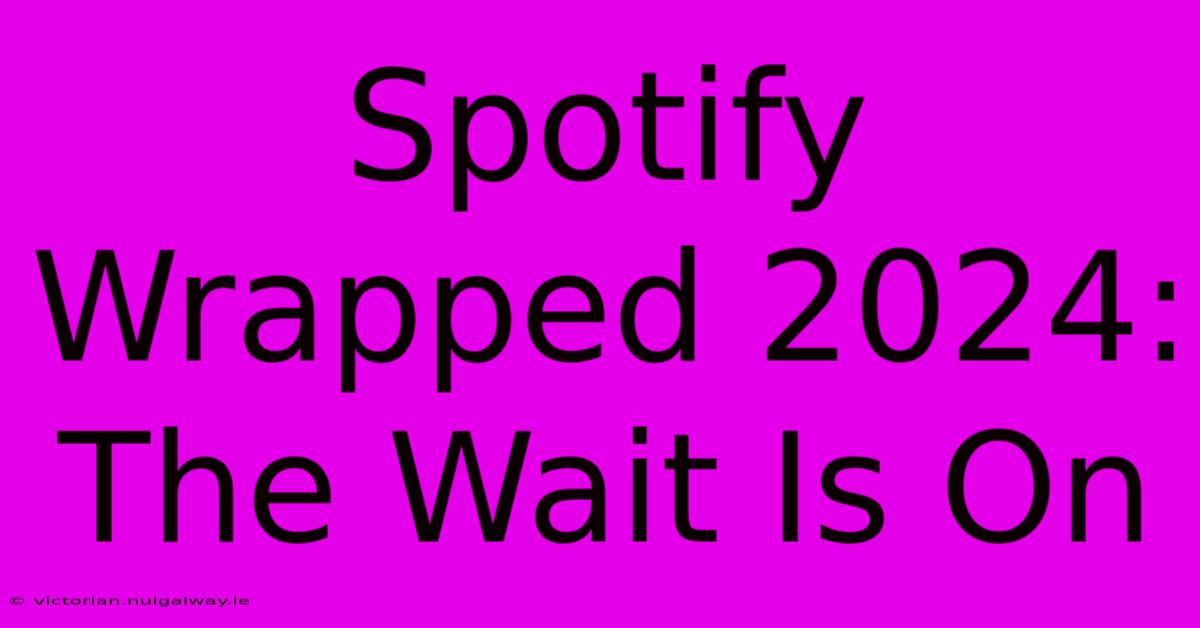 Spotify Wrapped 2024: The Wait Is On