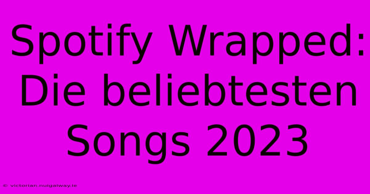 Spotify Wrapped: Die Beliebtesten Songs 2023