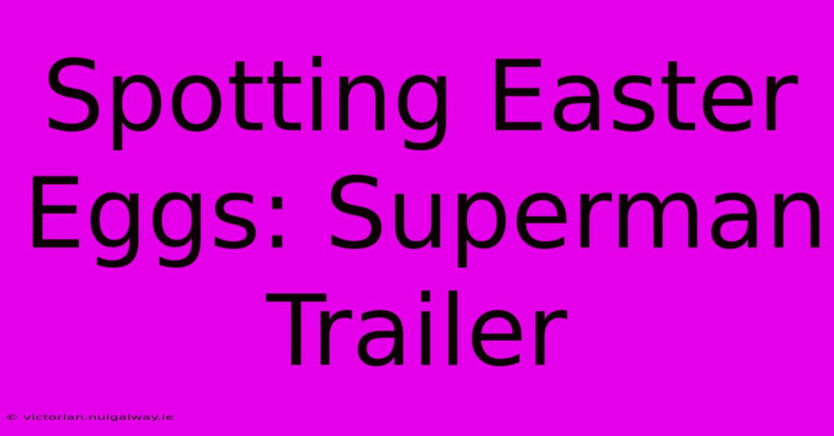 Spotting Easter Eggs: Superman Trailer