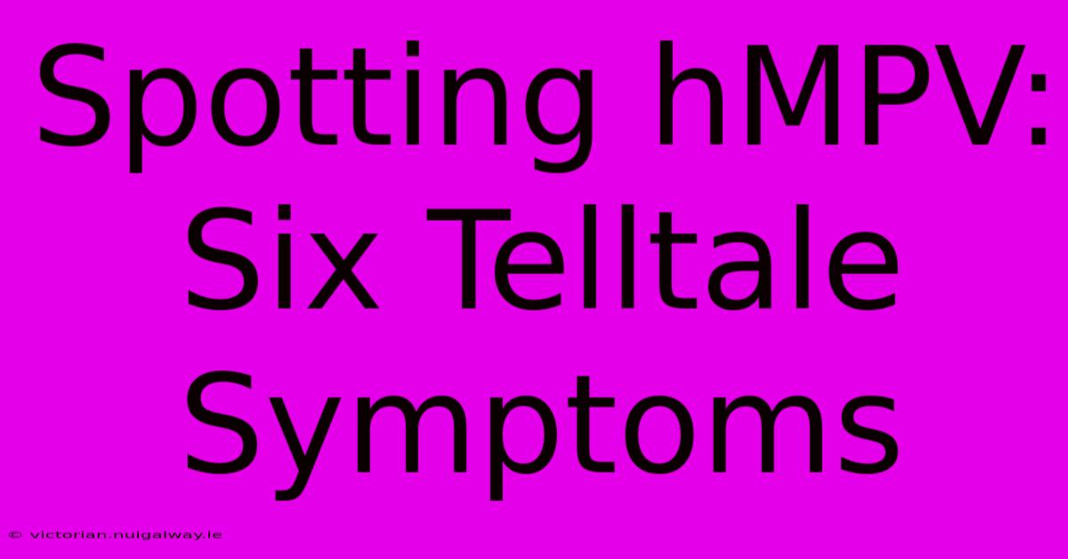 Spotting HMPV: Six Telltale Symptoms