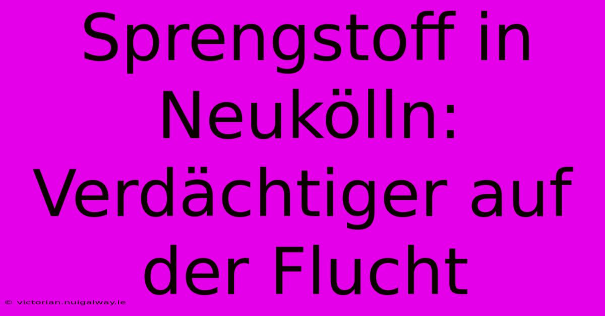 Sprengstoff In Neukölln: Verdächtiger Auf Der Flucht