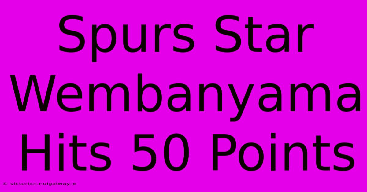 Spurs Star Wembanyama Hits 50 Points