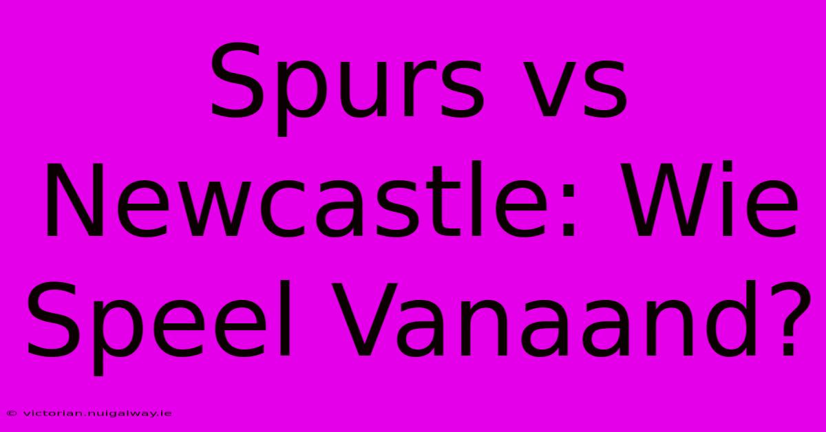 Spurs Vs Newcastle: Wie Speel Vanaand?