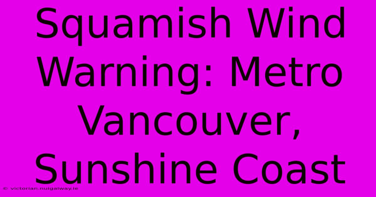 Squamish Wind Warning: Metro Vancouver, Sunshine Coast