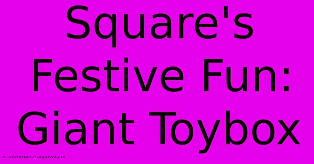 Square's Festive Fun: Giant Toybox