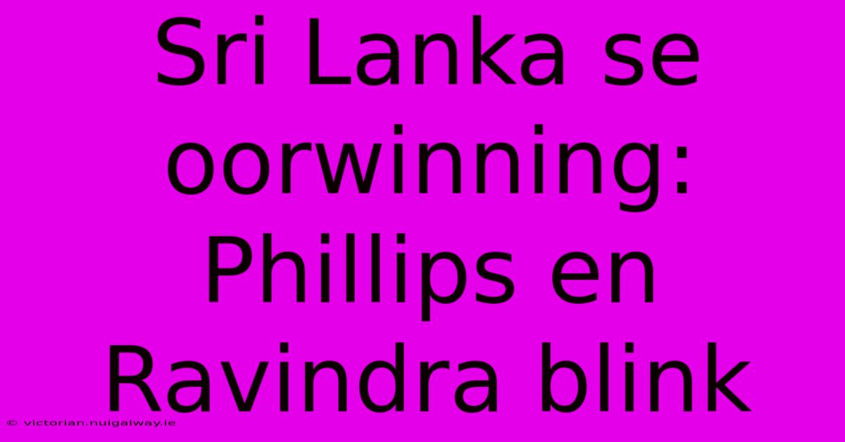 Sri Lanka Se Oorwinning:  Phillips En Ravindra Blink