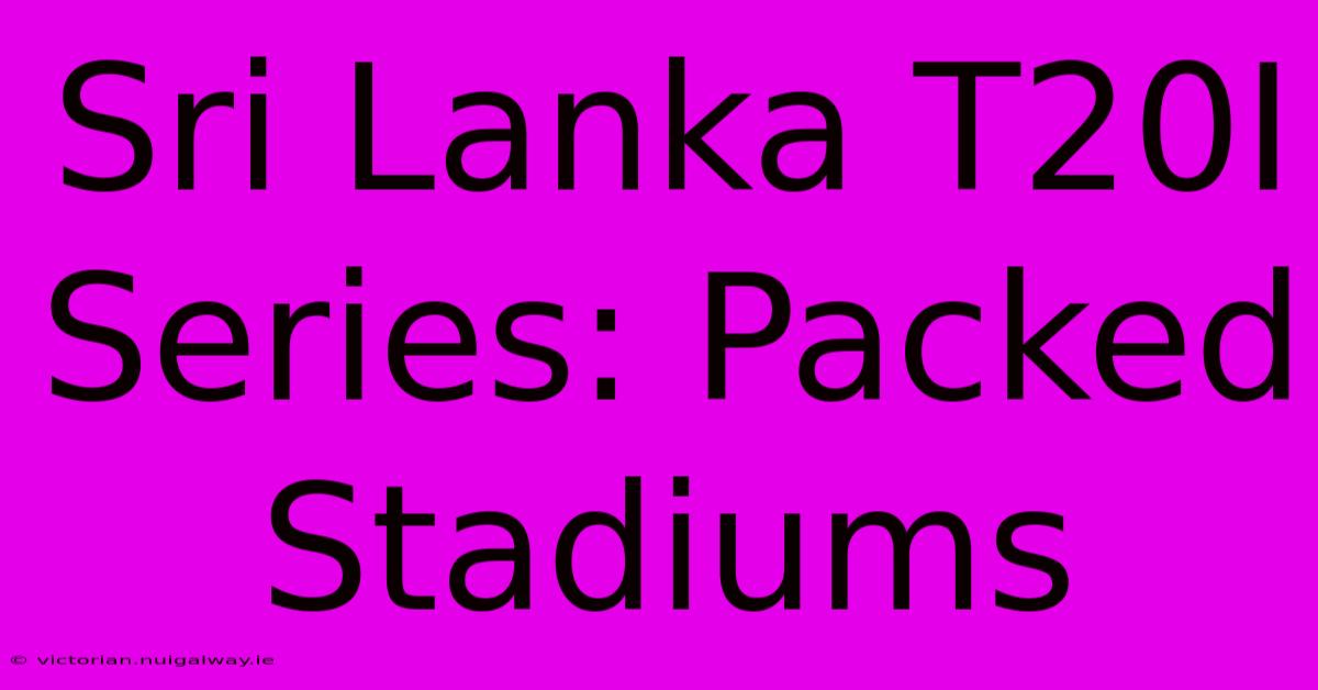 Sri Lanka T20I Series: Packed Stadiums