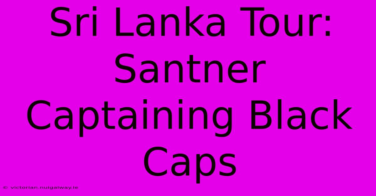 Sri Lanka Tour: Santner Captaining Black Caps