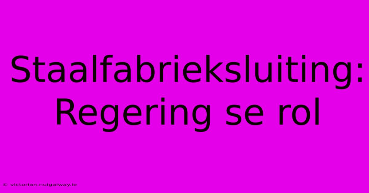 Staalfabrieksluiting: Regering Se Rol