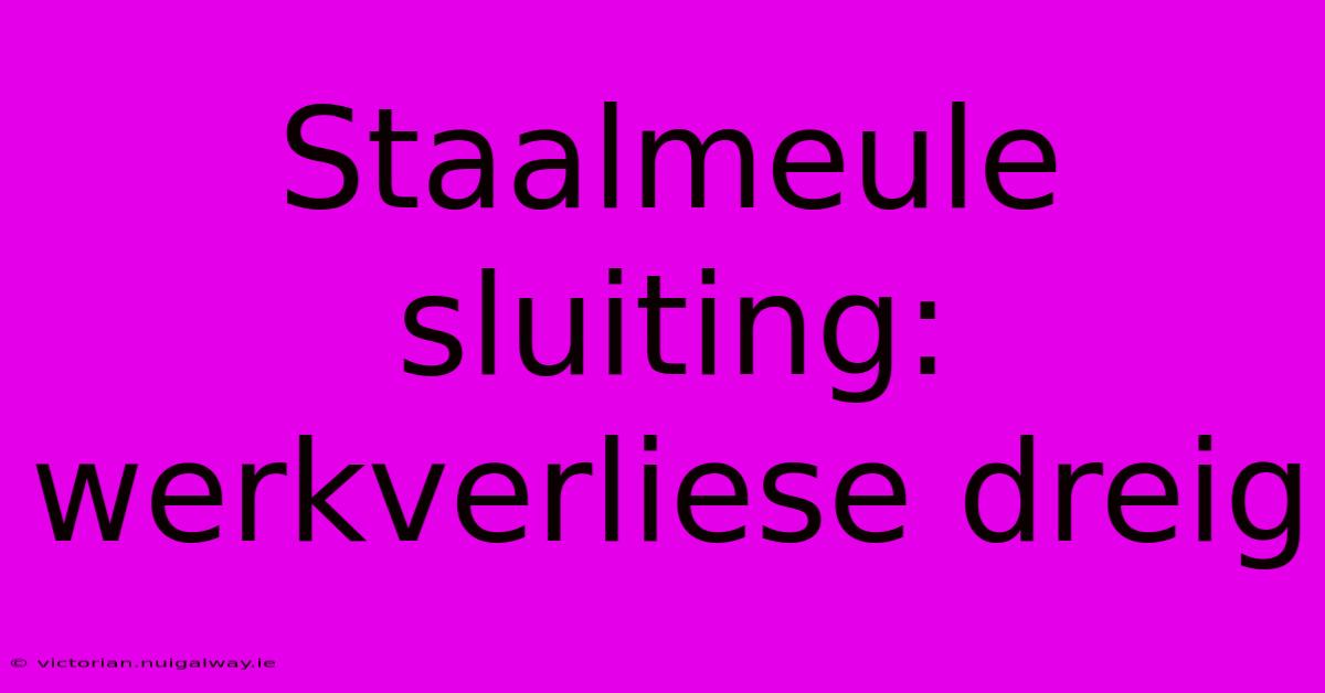 Staalmeule Sluiting: Werkverliese Dreig