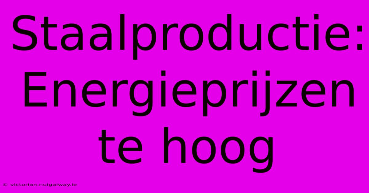 Staalproductie: Energieprijzen Te Hoog