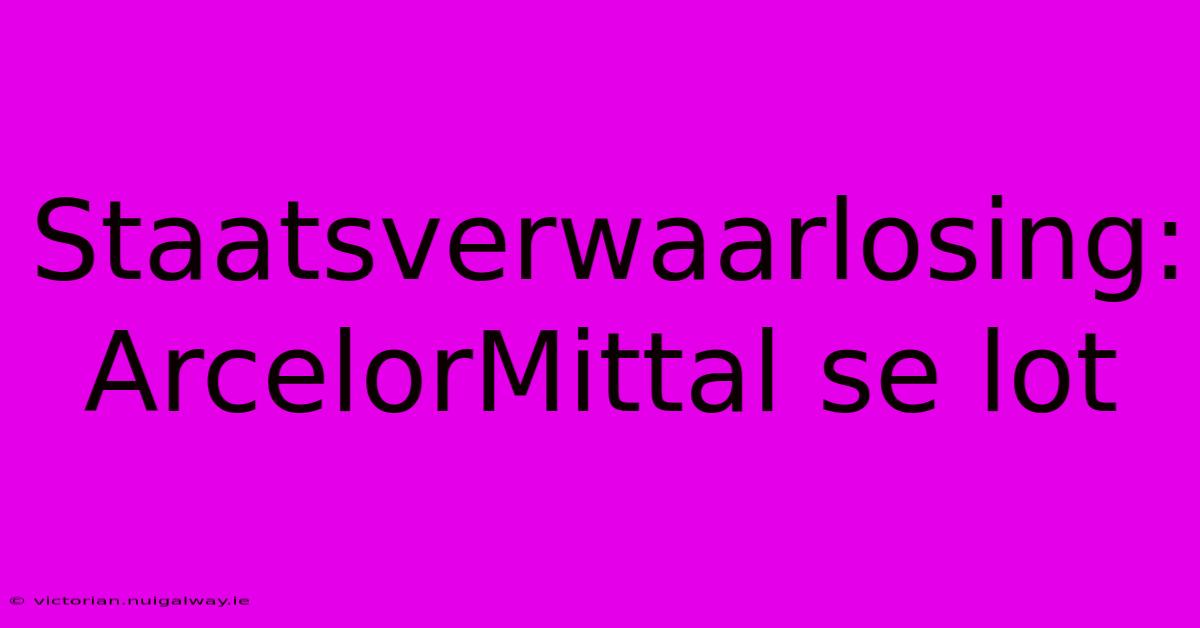 Staatsverwaarlosing: ArcelorMittal Se Lot