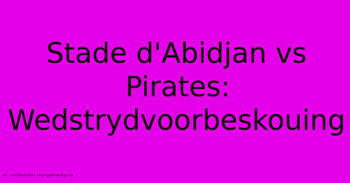 Stade D'Abidjan Vs Pirates: Wedstrydvoorbeskouing