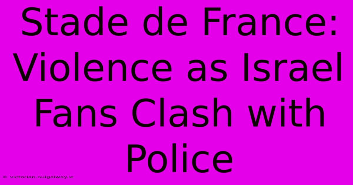 Stade De France: Violence As Israel Fans Clash With Police 