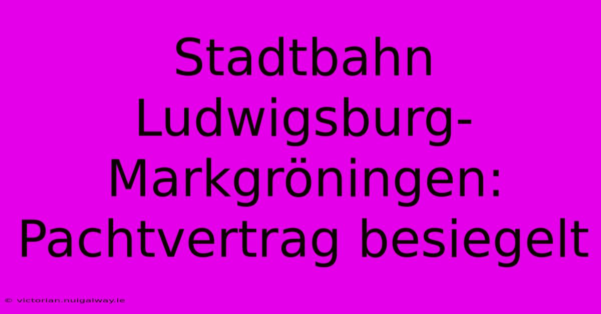 Stadtbahn Ludwigsburg-Markgröningen: Pachtvertrag Besiegelt