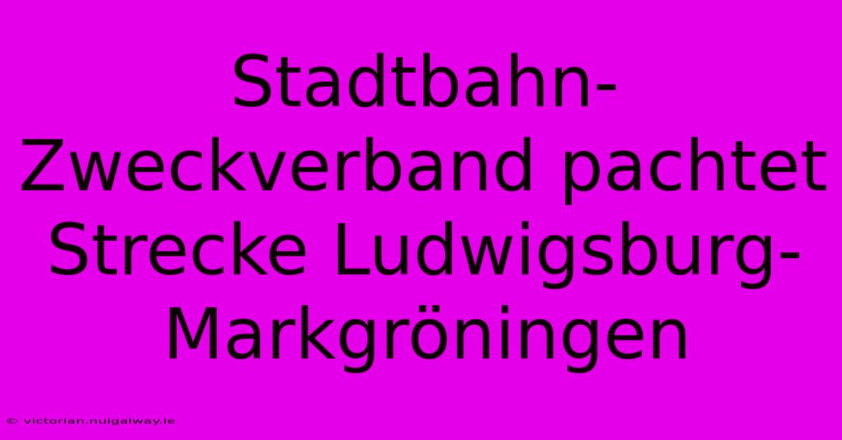 Stadtbahn-Zweckverband Pachtet Strecke Ludwigsburg-Markgröningen