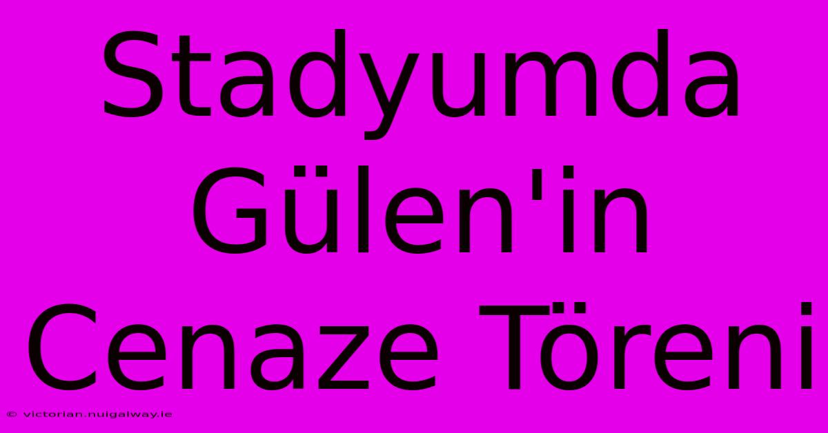 Stadyumda Gülen'in Cenaze Töreni