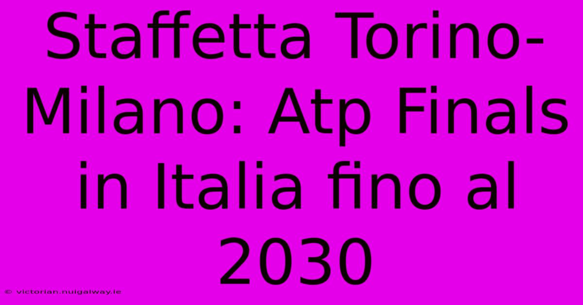 Staffetta Torino-Milano: Atp Finals In Italia Fino Al 2030