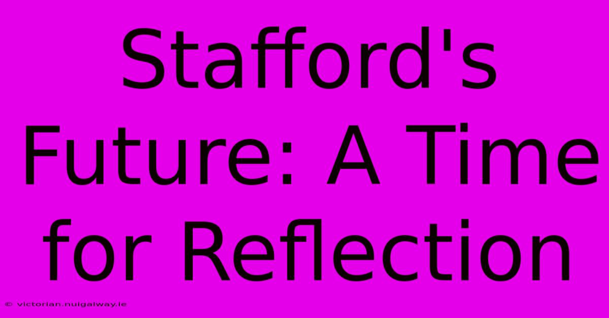 Stafford's Future: A Time For Reflection