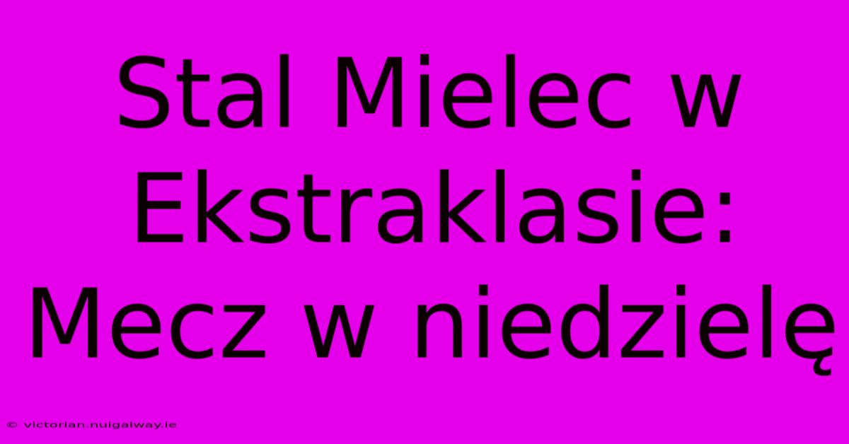 Stal Mielec W Ekstraklasie: Mecz W Niedzielę 