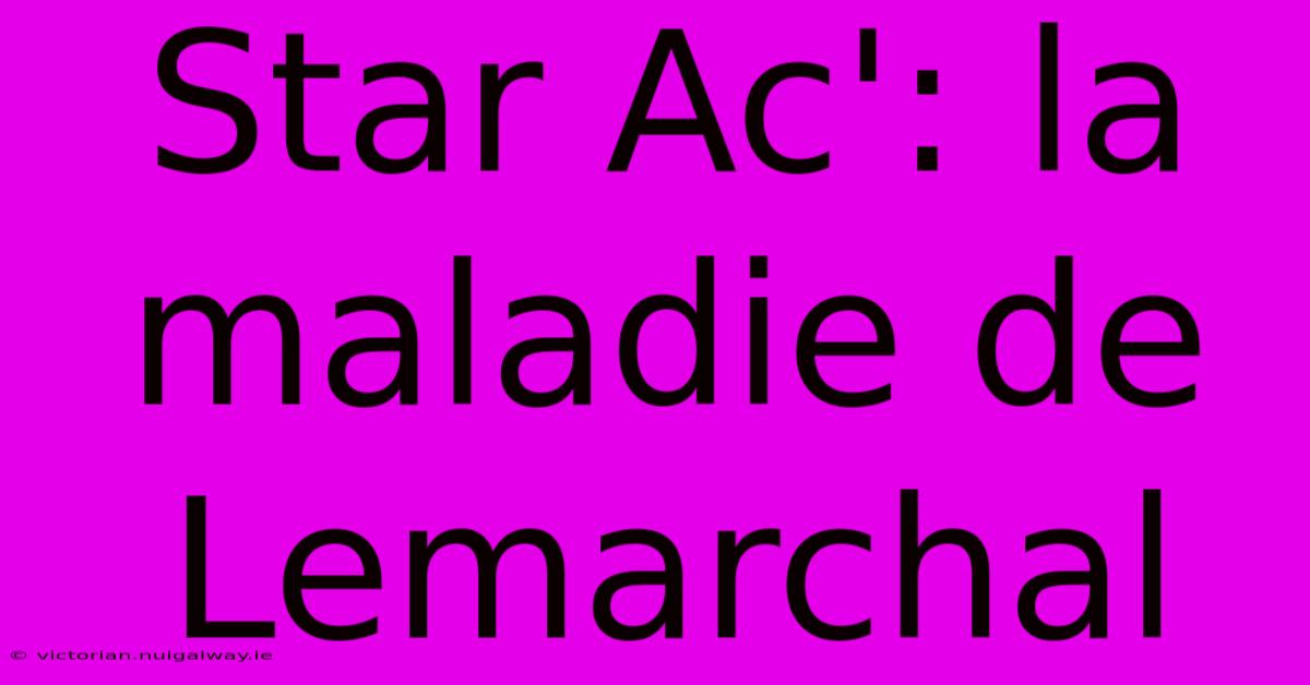 Star Ac': La Maladie De Lemarchal