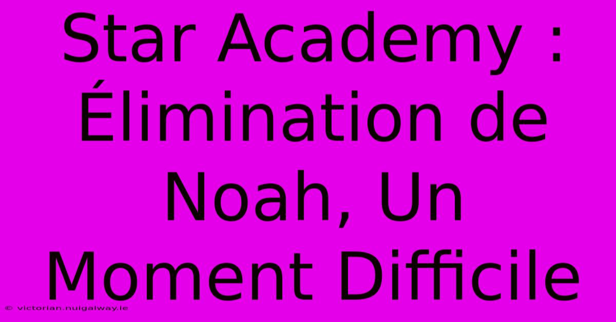 Star Academy : Élimination De Noah, Un Moment Difficile 