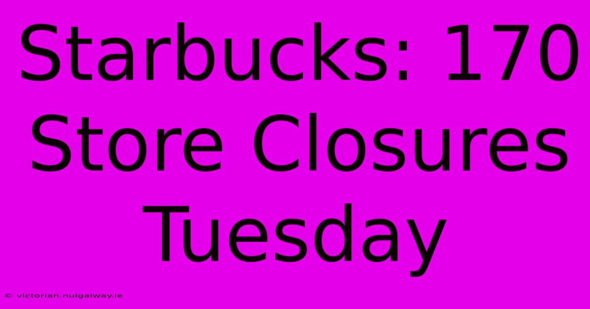 Starbucks: 170 Store Closures Tuesday