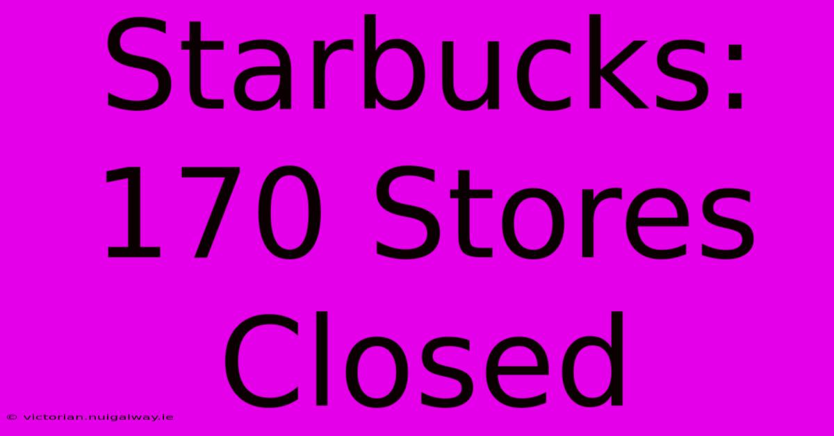 Starbucks: 170 Stores Closed