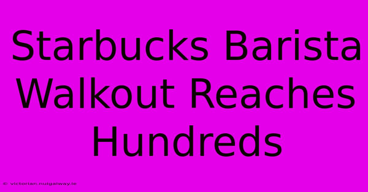 Starbucks Barista Walkout Reaches Hundreds