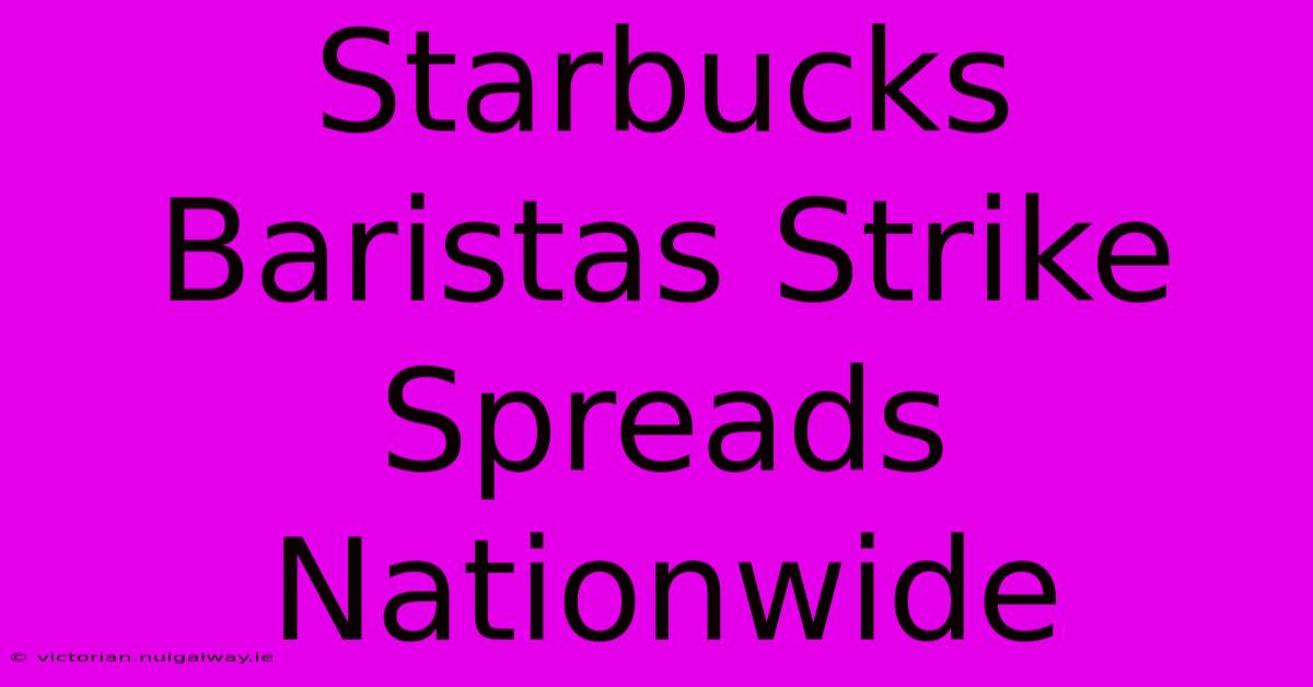 Starbucks Baristas Strike Spreads Nationwide