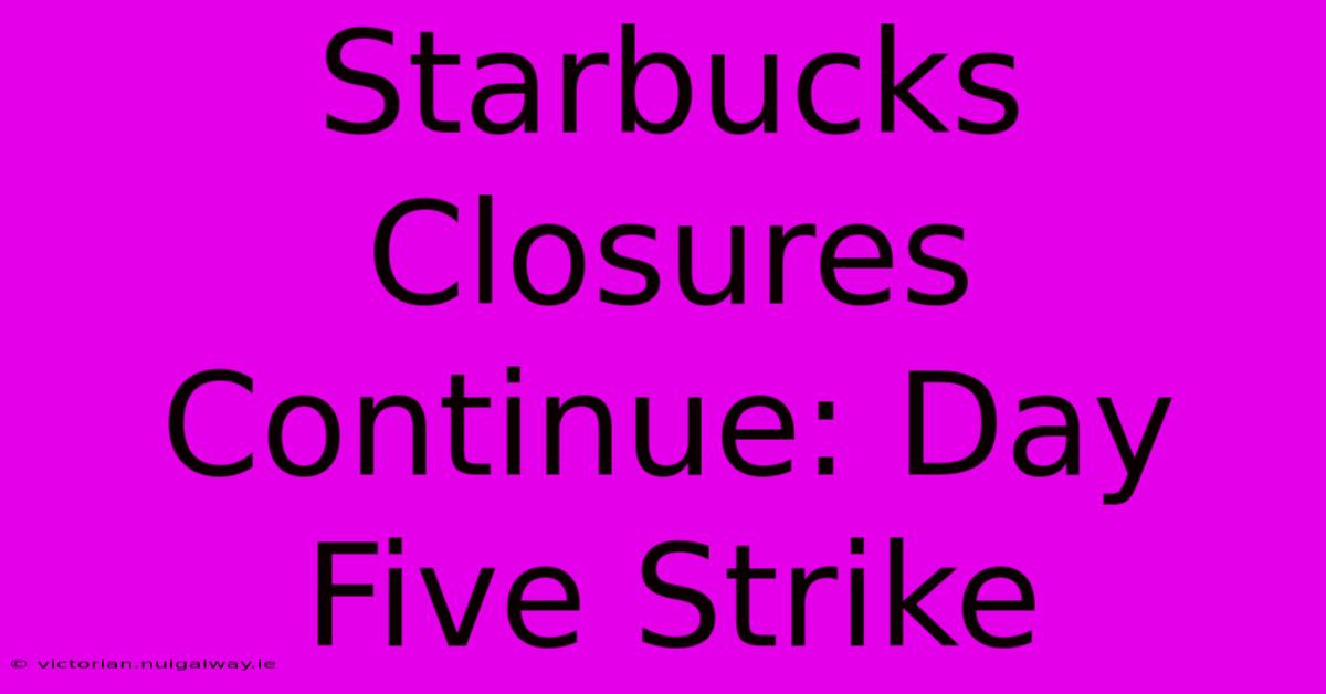 Starbucks Closures Continue: Day Five Strike