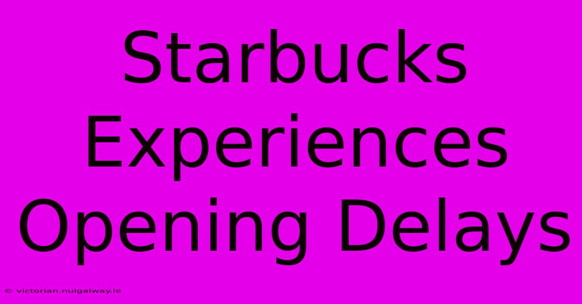 Starbucks Experiences Opening Delays