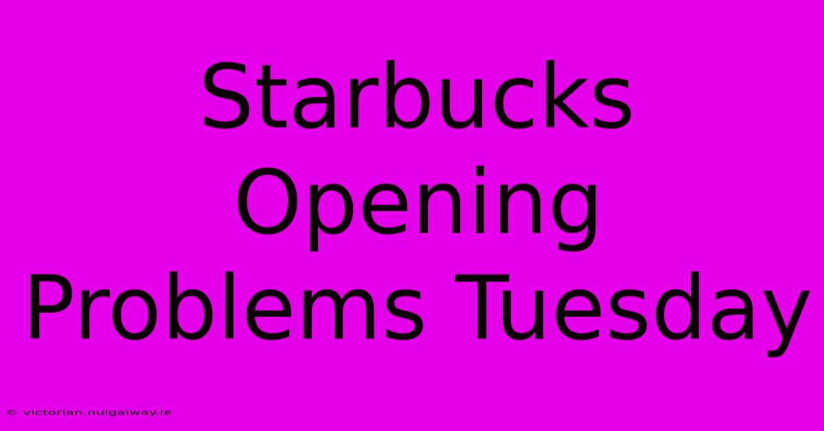 Starbucks Opening Problems Tuesday