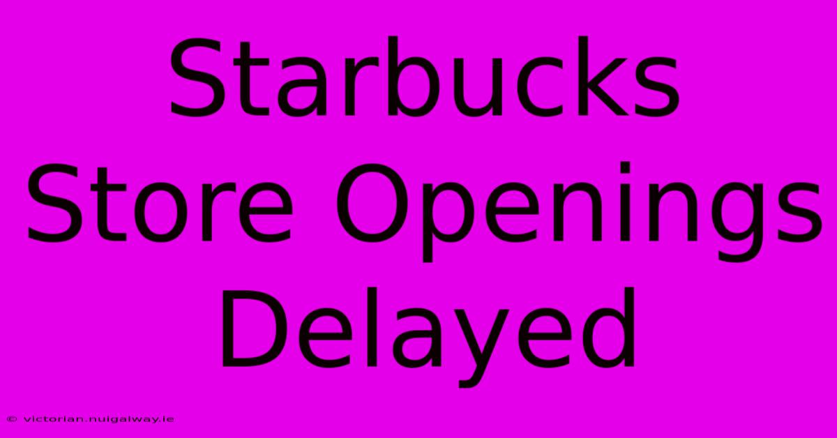 Starbucks Store Openings Delayed