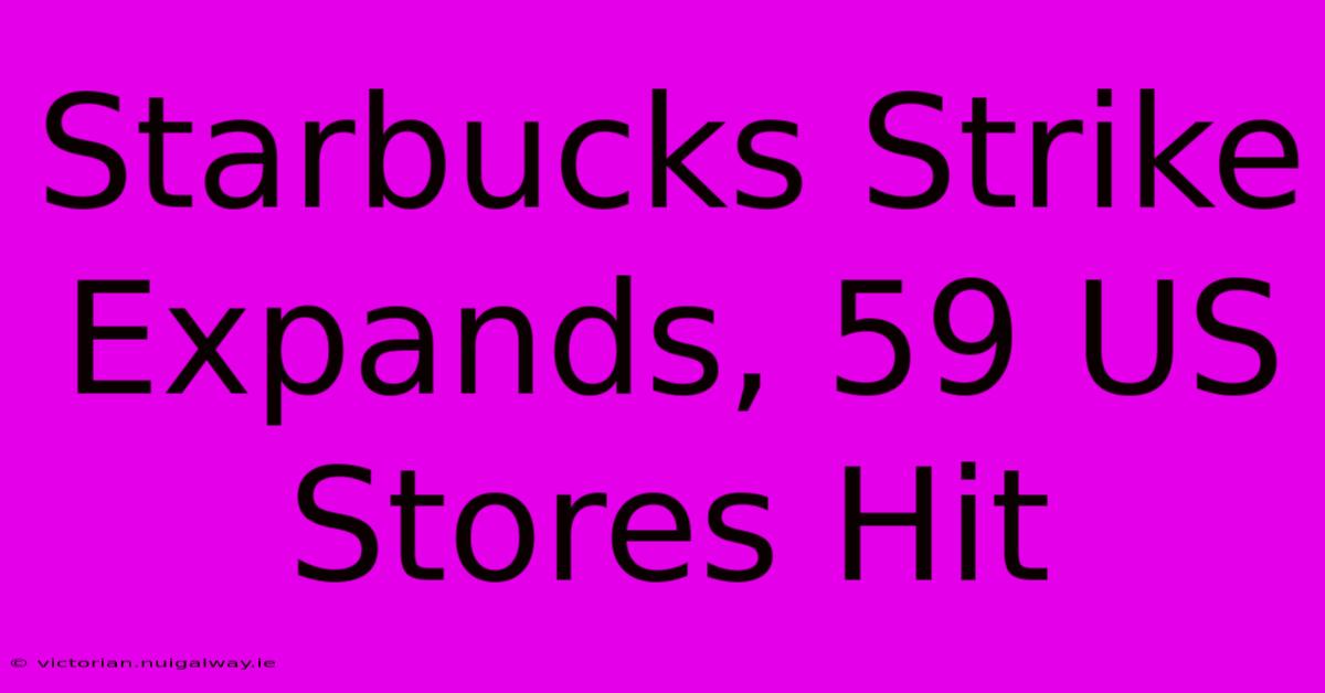 Starbucks Strike Expands, 59 US Stores Hit