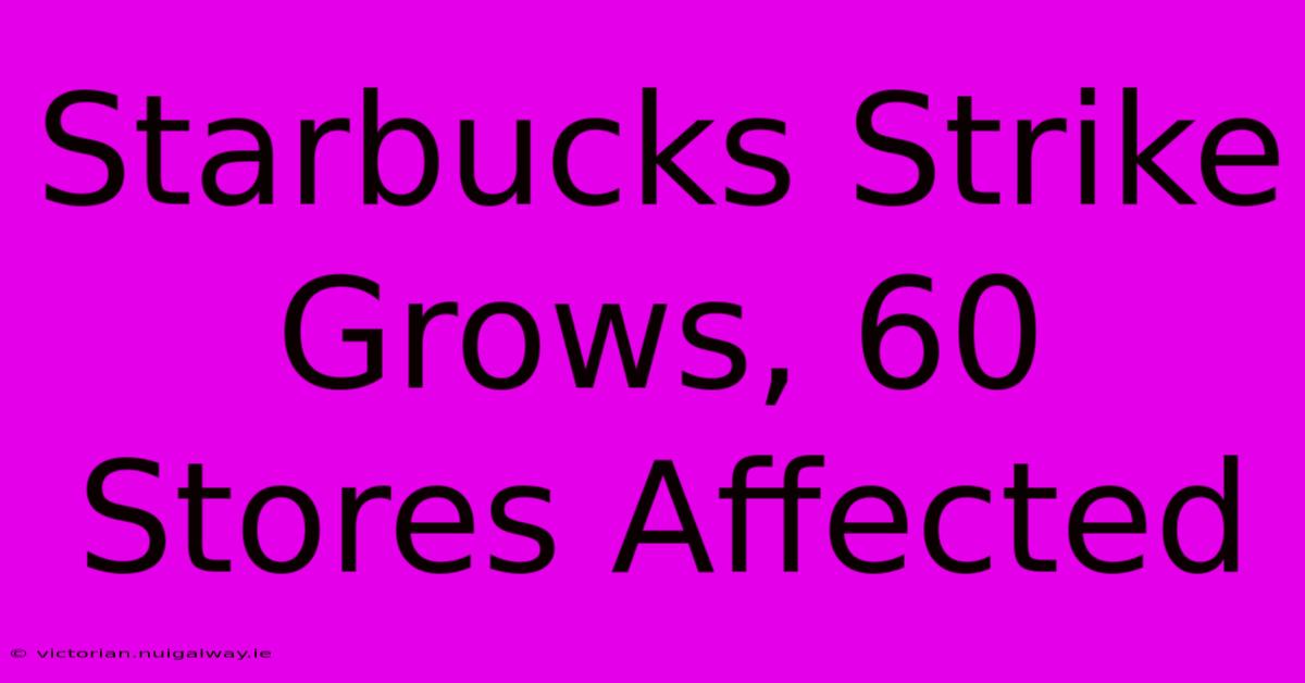 Starbucks Strike Grows, 60 Stores Affected