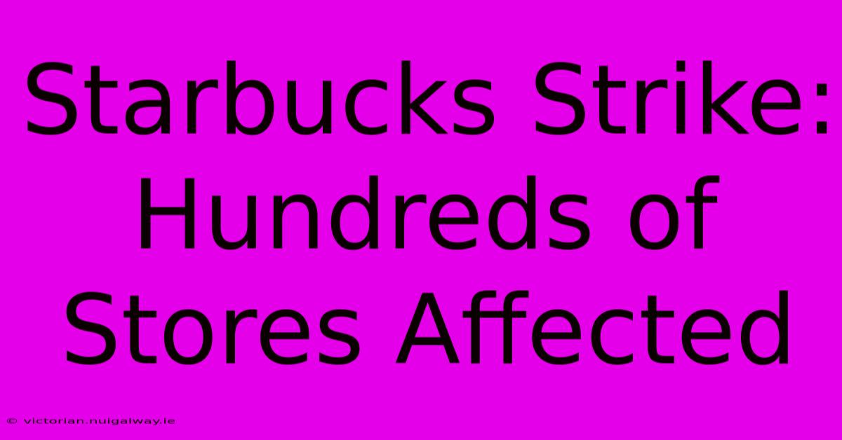 Starbucks Strike: Hundreds Of Stores Affected