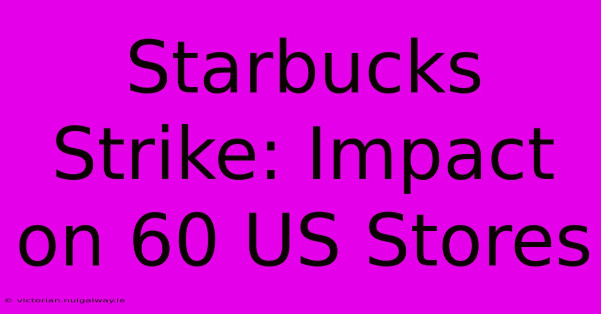 Starbucks Strike: Impact On 60 US Stores