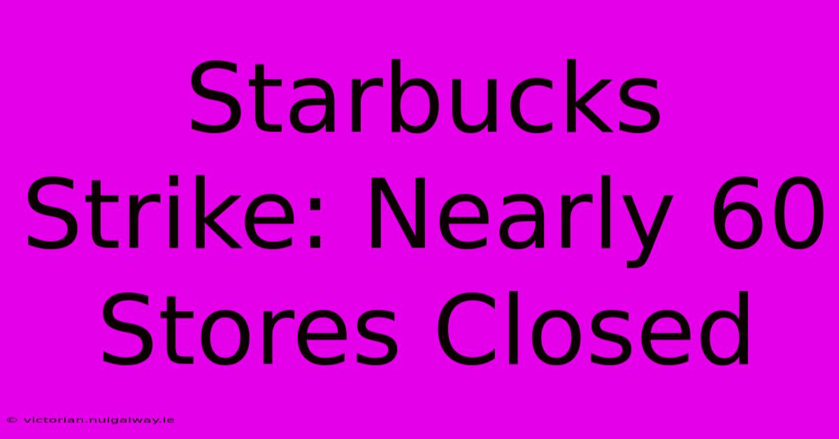 Starbucks Strike: Nearly 60 Stores Closed