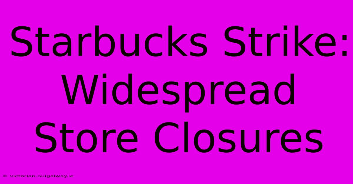 Starbucks Strike: Widespread Store Closures