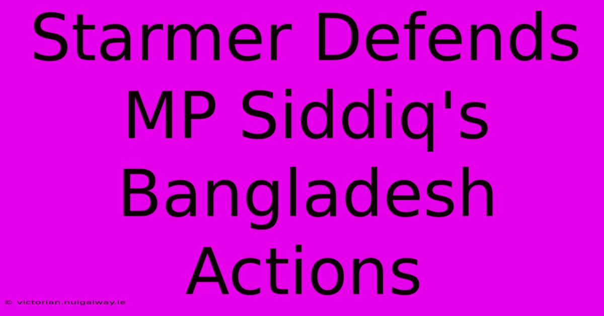 Starmer Defends MP Siddiq's Bangladesh Actions