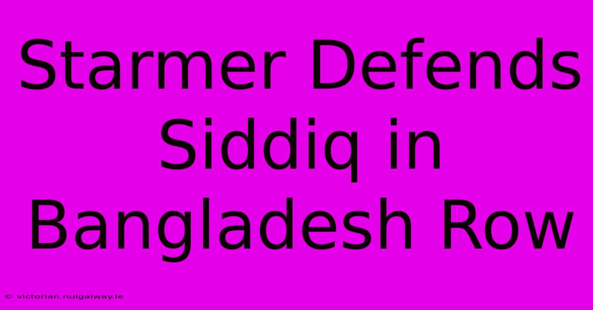 Starmer Defends Siddiq In Bangladesh Row