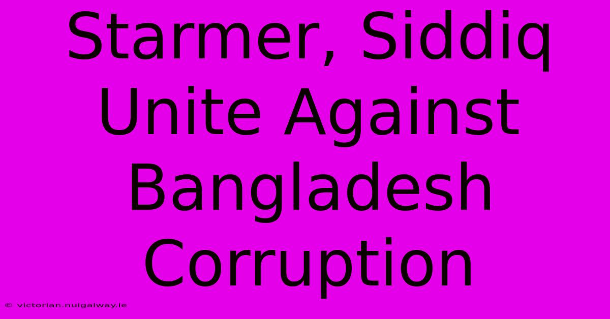 Starmer, Siddiq Unite Against Bangladesh Corruption