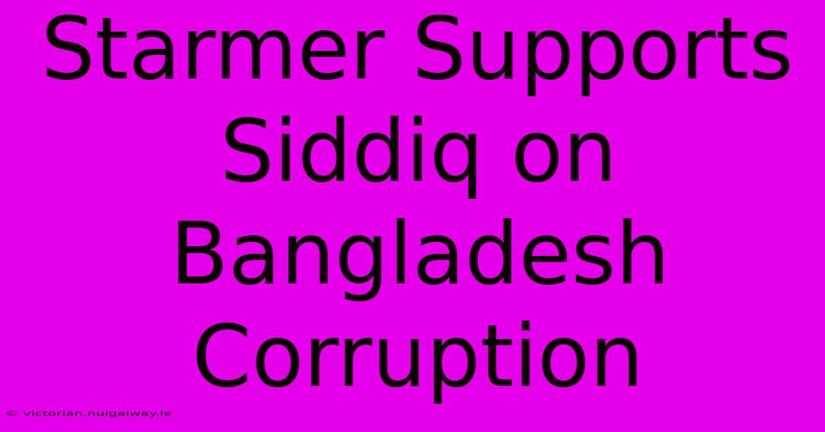 Starmer Supports Siddiq On Bangladesh Corruption