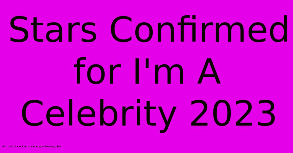 Stars Confirmed For I'm A Celebrity 2023