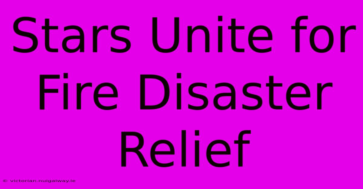 Stars Unite For Fire Disaster Relief