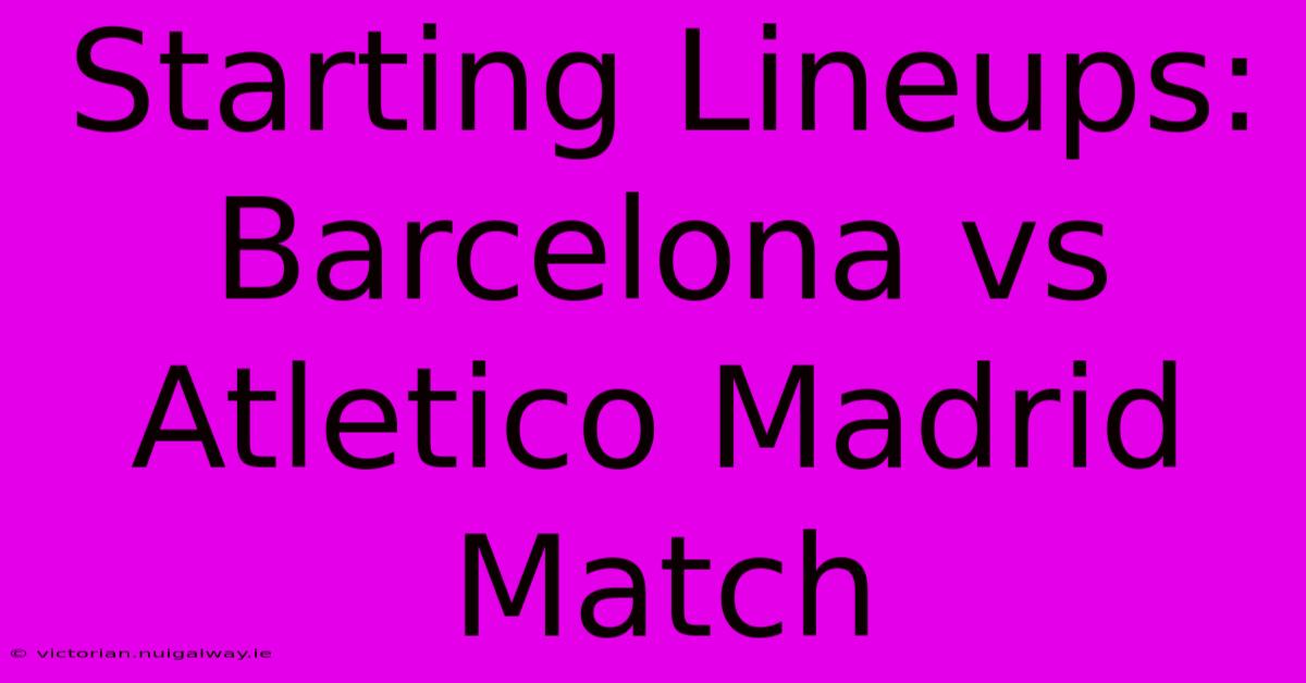 Starting Lineups: Barcelona Vs Atletico Madrid Match