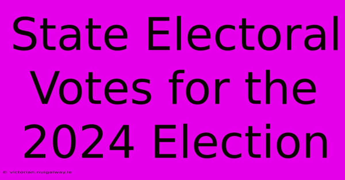 State Electoral Votes For The 2024 Election