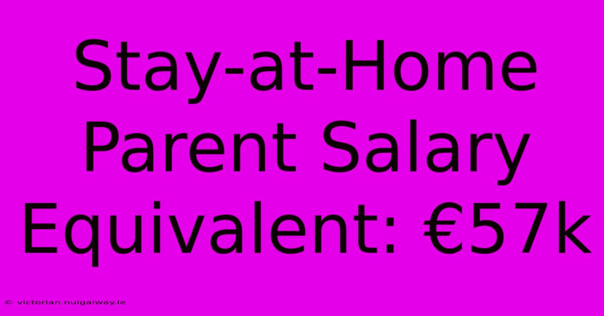 Stay-at-Home Parent Salary Equivalent: €57k