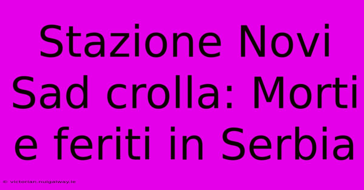 Stazione Novi Sad Crolla: Morti E Feriti In Serbia 